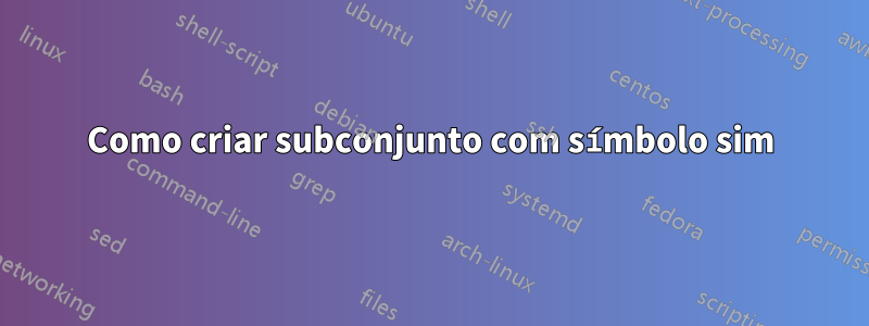 Como criar subconjunto com símbolo sim