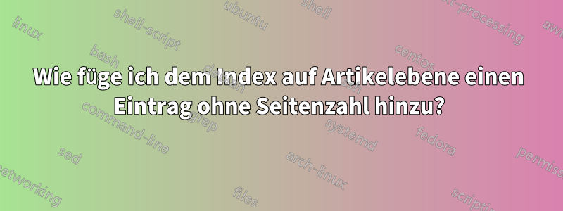 Wie füge ich dem Index auf Artikelebene einen Eintrag ohne Seitenzahl hinzu?