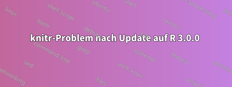 knitr-Problem nach Update auf R 3.0.0