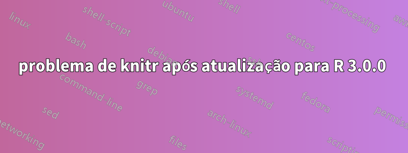 problema de knitr após atualização para R 3.0.0