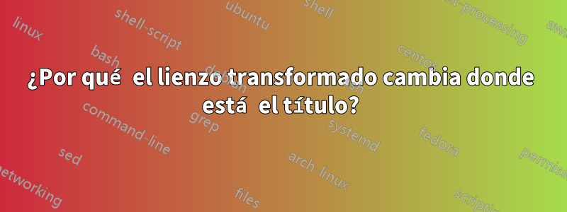 ¿Por qué el lienzo transformado cambia donde está el título?