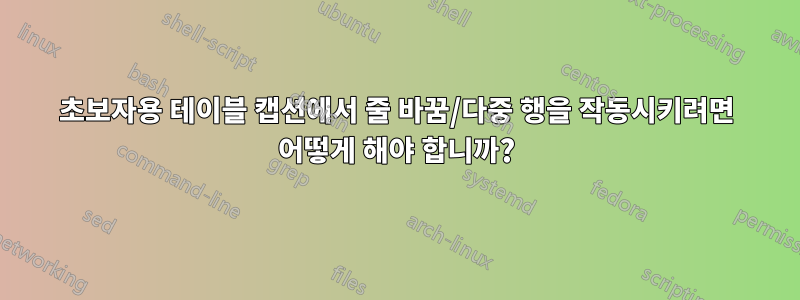 초보자용 테이블 캡션에서 줄 바꿈/다중 행을 작동시키려면 어떻게 해야 합니까?