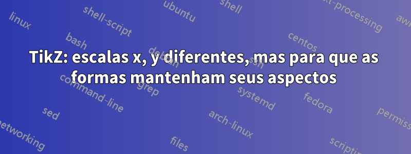 TikZ: escalas x, y diferentes, mas para que as formas mantenham seus aspectos