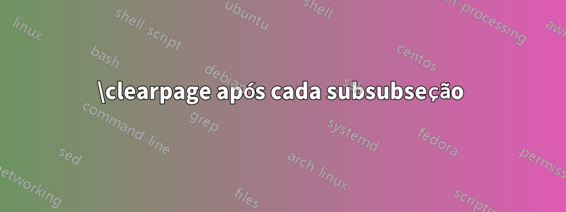 \clearpage após cada subsubseção