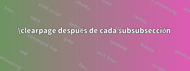 \clearpage después de cada subsubsección