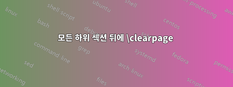 모든 하위 섹션 뒤에 \clearpage