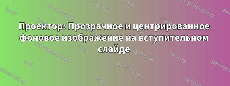 Проектор: Прозрачное и центрированное фоновое изображение на вступительном слайде