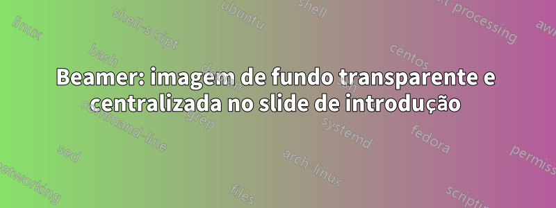 Beamer: imagem de fundo transparente e centralizada no slide de introdução