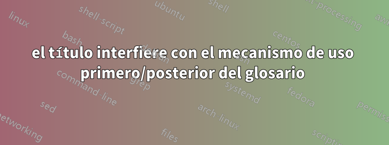 el título interfiere con el mecanismo de uso primero/posterior del glosario