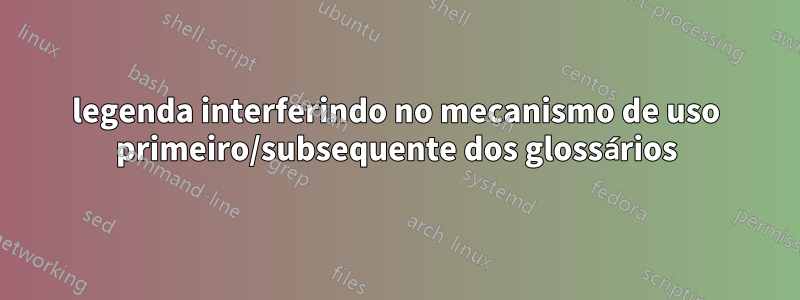 legenda interferindo no mecanismo de uso primeiro/subsequente dos glossários