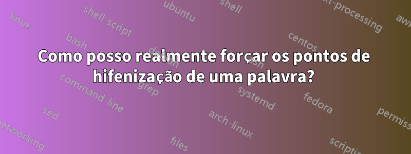 Como posso realmente forçar os pontos de hifenização de uma palavra?