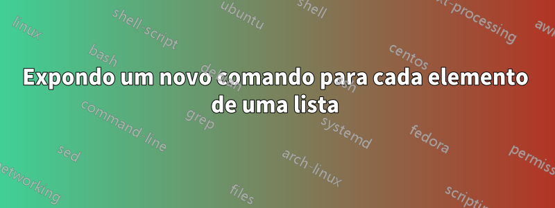 Expondo um novo comando para cada elemento de uma lista