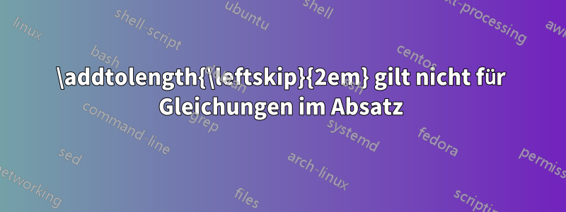 \addtolength{\leftskip}{2em} gilt nicht für Gleichungen im Absatz