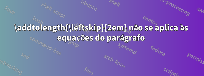 \addtolength{\leftskip}{2em} não se aplica às equações do parágrafo