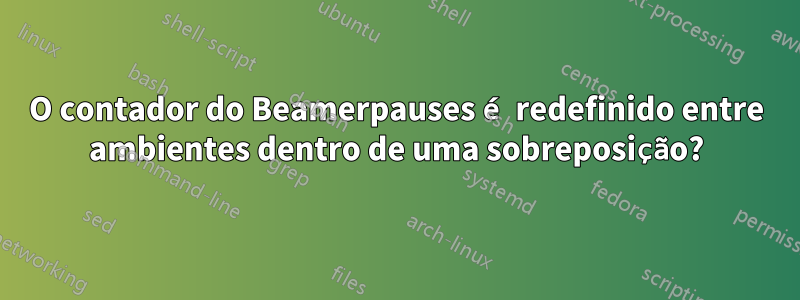 O contador do Beamerpauses é redefinido entre ambientes dentro de uma sobreposição?