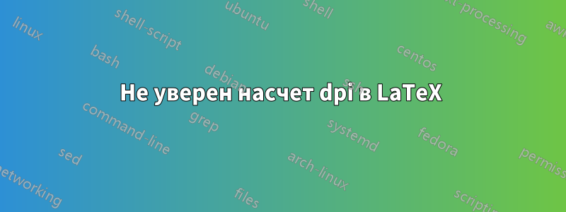 Не уверен насчет dpi в LaTeX