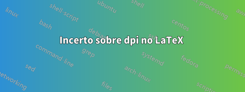 Incerto sobre dpi no LaTeX