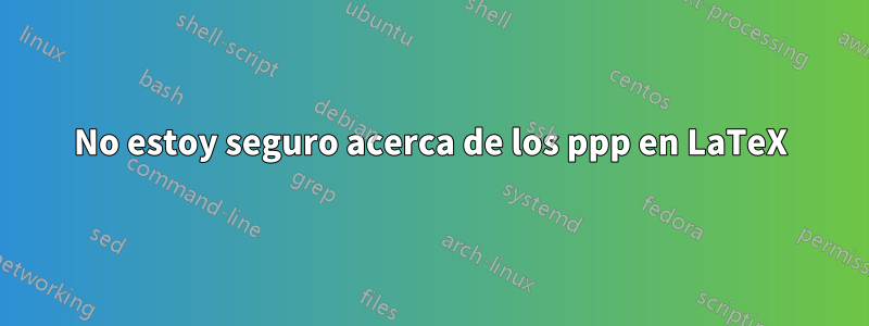 No estoy seguro acerca de los ppp en LaTeX