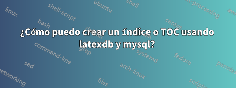 ¿Cómo puedo crear un índice o TOC usando latexdb y mysql?