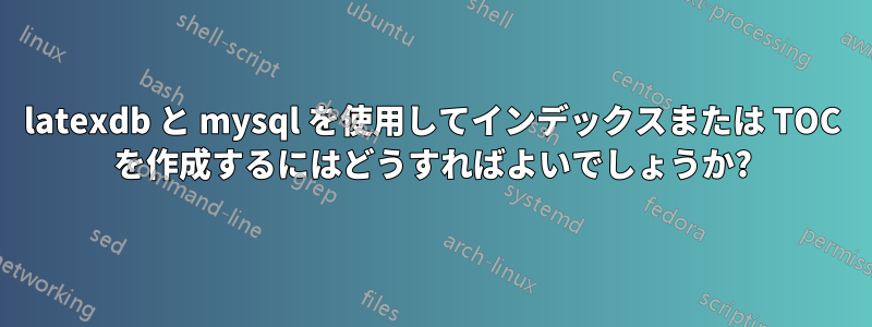 latexdb と mysql を使用してインデックスまたは TOC を作成するにはどうすればよいでしょうか?