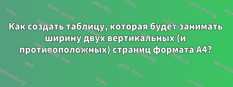 Как создать таблицу, которая будет занимать ширину двух вертикальных (и противоположных) страниц формата А4?