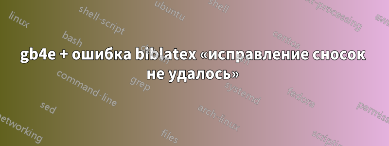 gb4e + ошибка biblatex «исправление сносок не удалось»