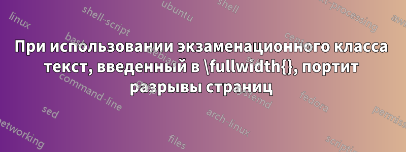 При использовании экзаменационного класса текст, введенный в \fullwidth{}, портит разрывы страниц