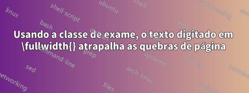 Usando a classe de exame, o texto digitado em \fullwidth{} atrapalha as quebras de página