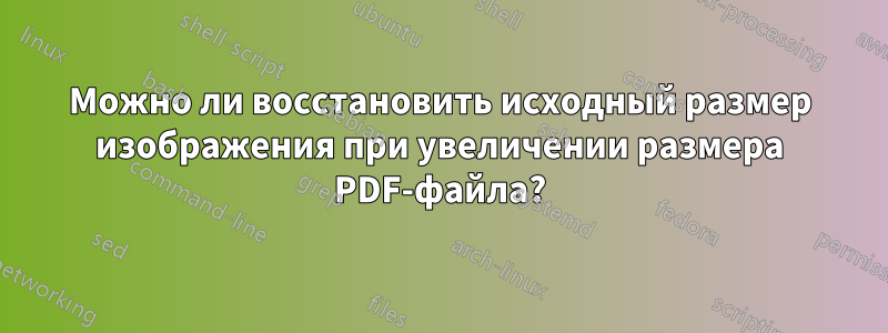 Можно ли восстановить исходный размер изображения при увеличении размера PDF-файла?