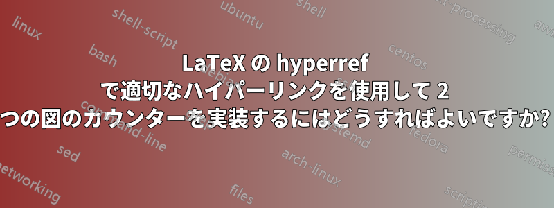 LaTeX の hyperref で適切なハイパーリンクを使用して 2 つの図のカウンターを実装するにはどうすればよいですか?