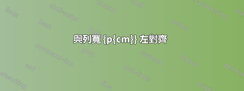 與列寬 {p{cm}} 左對齊 