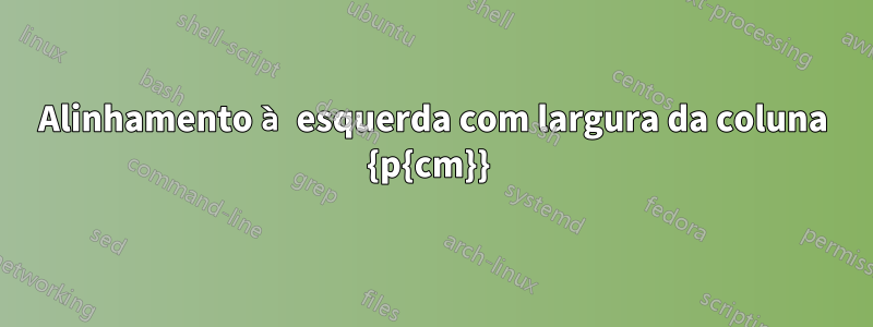 Alinhamento à esquerda com largura da coluna {p{cm}} 