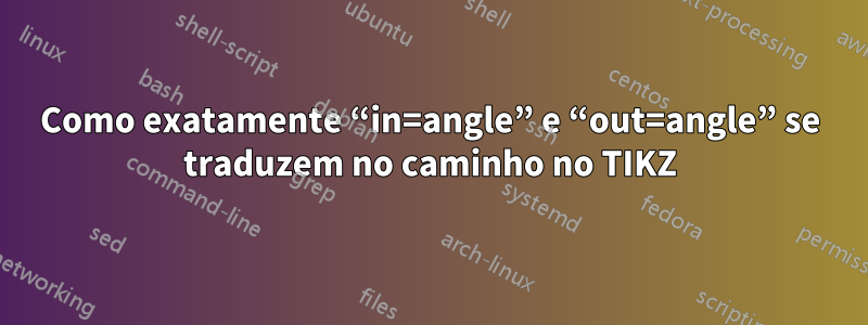 Como exatamente “in=angle” e “out=angle” se traduzem no caminho no TIKZ