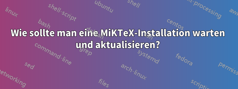 Wie sollte man eine MiKTeX-Installation warten und aktualisieren?