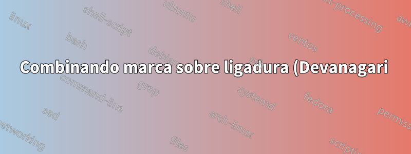 Combinando marca sobre ligadura (Devanagari)