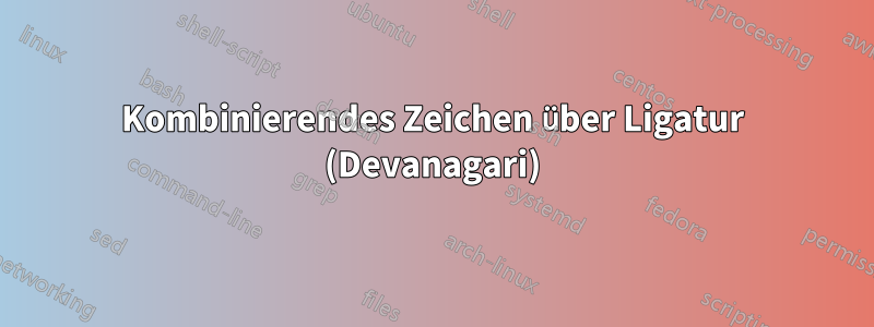 Kombinierendes Zeichen über Ligatur (Devanagari)