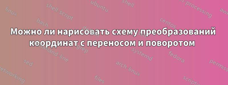 Можно ли нарисовать схему преобразований координат с переносом и поворотом 