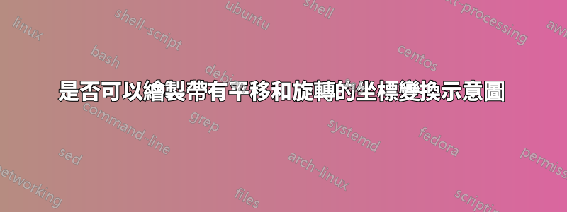 是否可以繪製帶有平移和旋轉的坐標變換示意圖