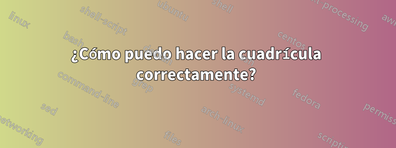 ¿Cómo puedo hacer la cuadrícula correctamente?