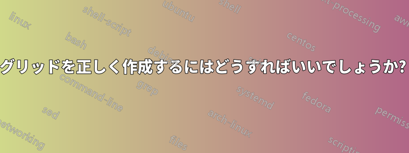 グリッドを正しく作成するにはどうすればいいでしょうか?