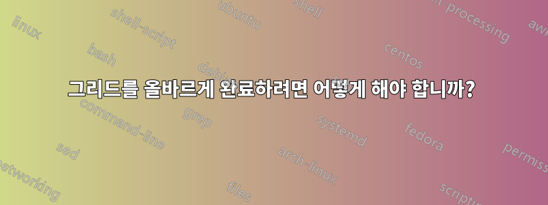 그리드를 올바르게 완료하려면 어떻게 해야 합니까?