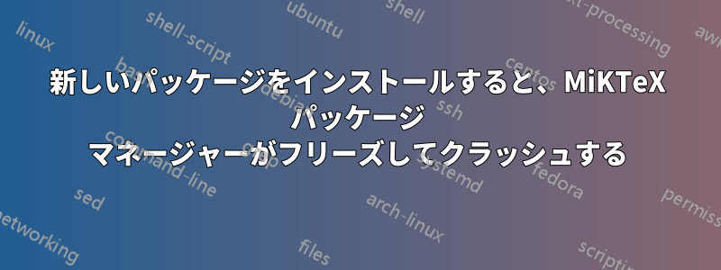 新しいパッケージをインストールすると、MiKTeX パッケージ マネージャーがフリーズしてクラッシュする