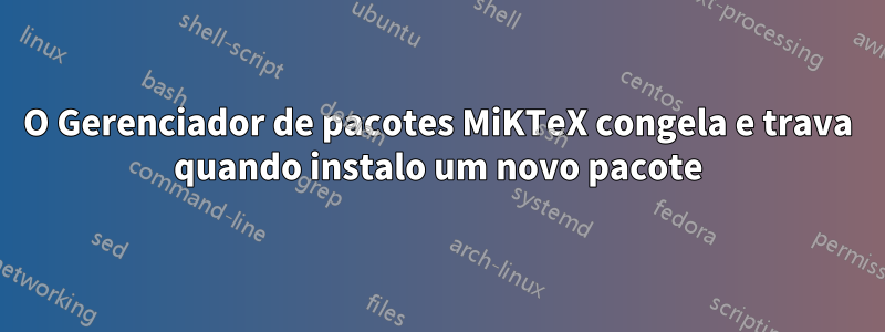 O Gerenciador de pacotes MiKTeX congela e trava quando instalo um novo pacote