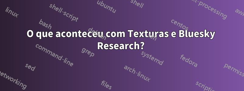 O que aconteceu com Texturas e Bluesky Research?