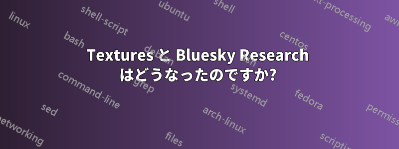 Textures と Bluesky Research はどうなったのですか?