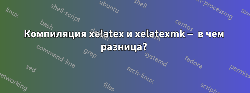 Компиляция xelatex и xelatexmk — в чем разница?