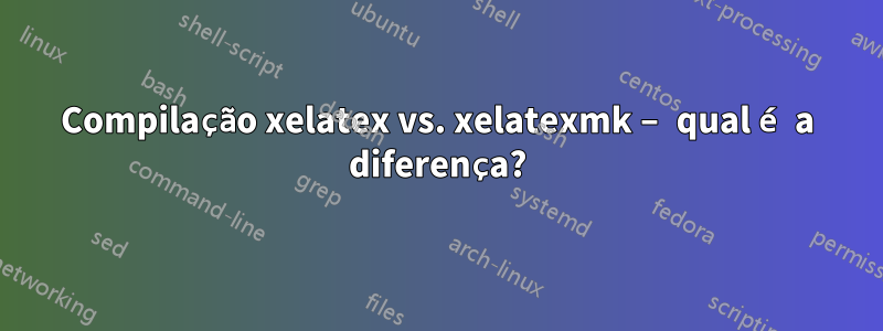 Compilação xelatex vs. xelatexmk – qual é a diferença?