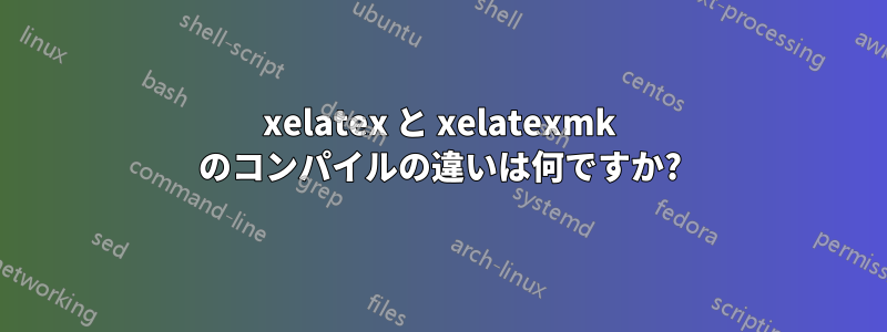 xelatex と xelatexmk のコンパイルの違いは何ですか?