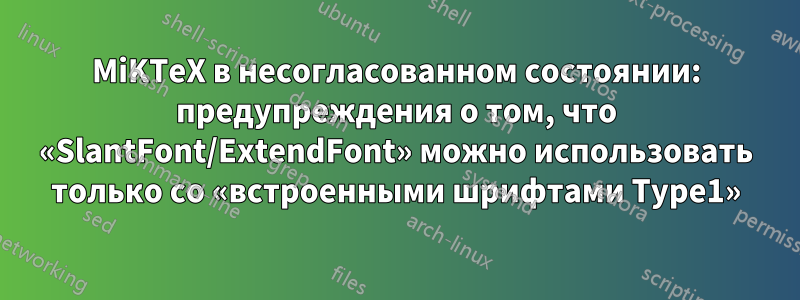 MiKTeX в несогласованном состоянии: предупреждения о том, что «SlantFont/ExtendFont» можно использовать только со «встроенными шрифтами Type1»