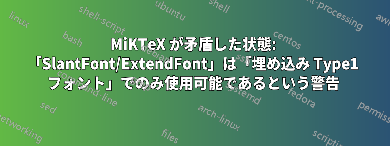 MiKTeX が矛盾した状態: 「SlantFont/ExtendFont」は「埋め込み Type1 フォント」でのみ使用可能であるという警告